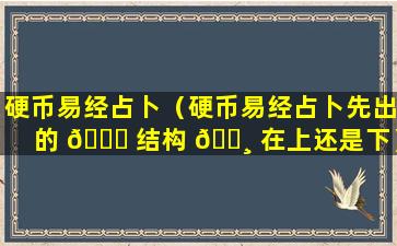 硬币易经占卜（硬币易经占卜先出的 🐘 结构 🌸 在上还是下）